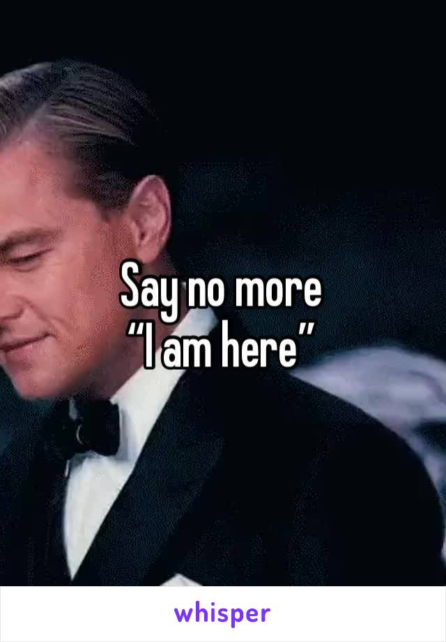 Say no more
“I am here”