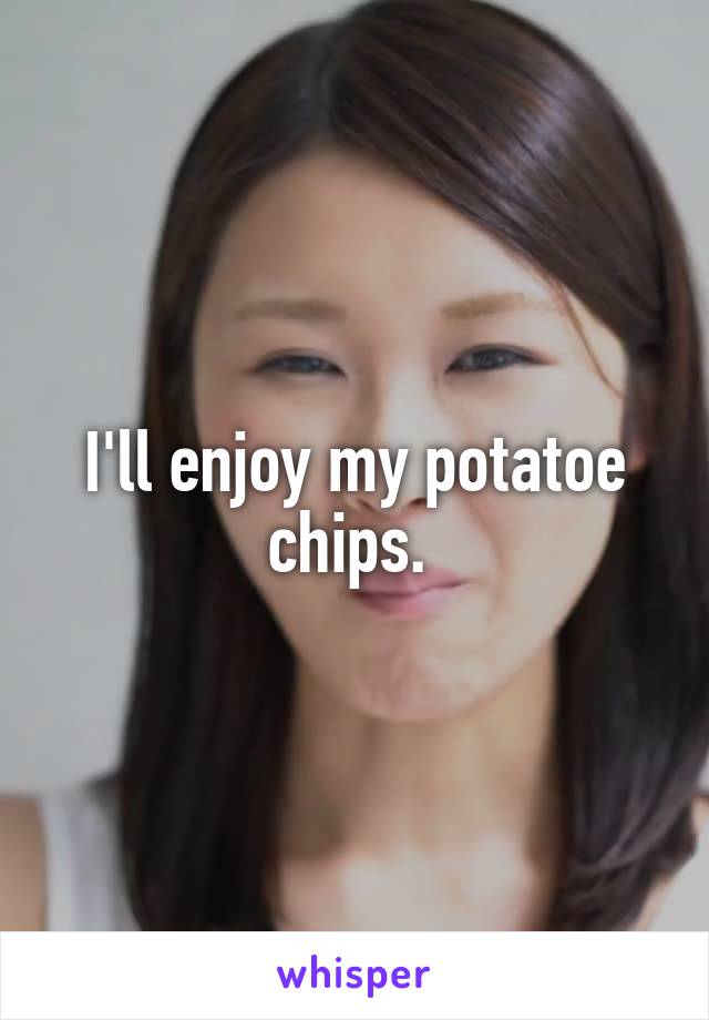 I'll enjoy my potatoe chips. 
