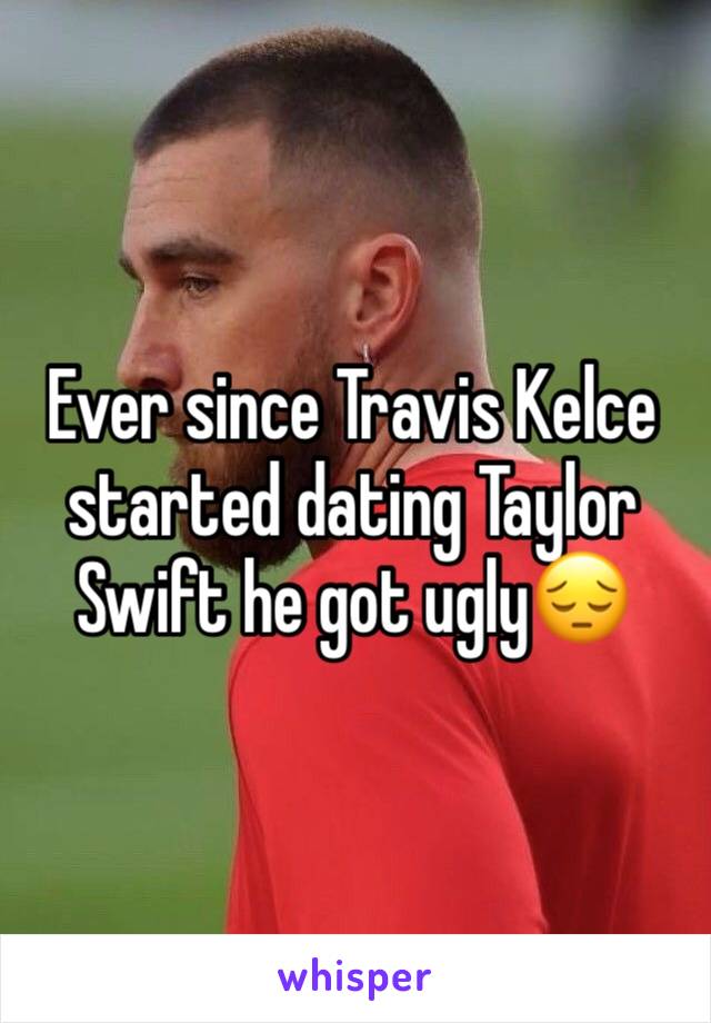 Ever since Travis Kelce started dating Taylor Swift he got ugly😔