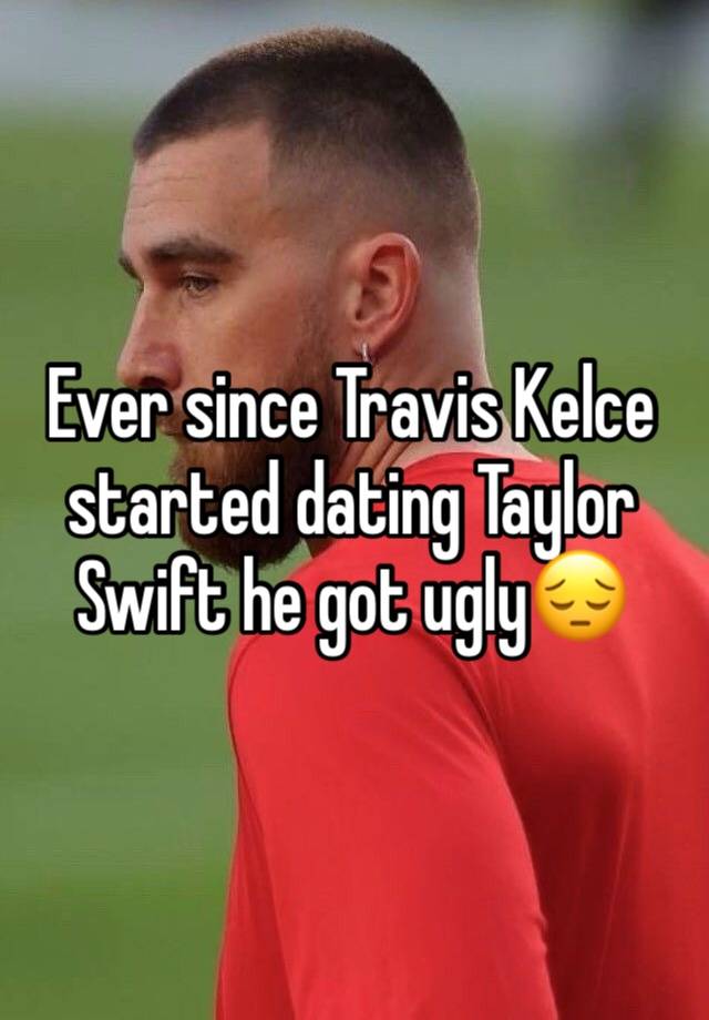 Ever since Travis Kelce started dating Taylor Swift he got ugly😔