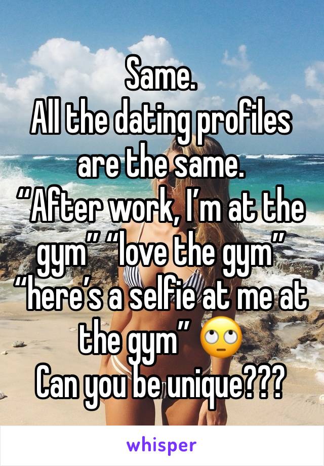 Same. 
All the dating profiles are the same. 
“After work, I’m at the gym” “love the gym” “here’s a selfie at me at the gym” 🙄 
Can you be unique???