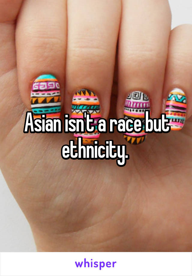 Asian isn't a race but ethnicity. 