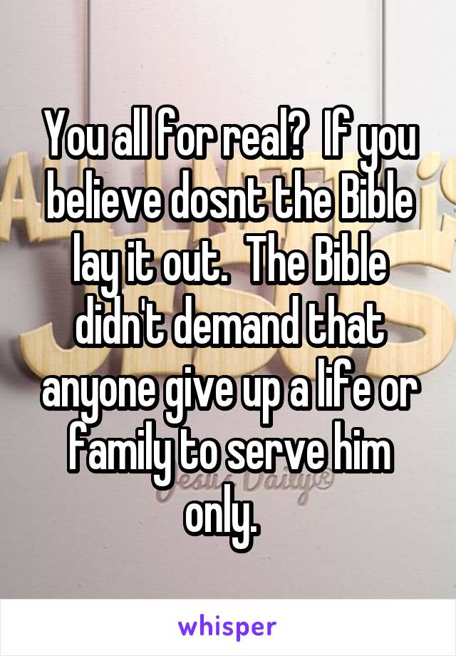 You all for real?  If you believe dosnt the Bible lay it out.  The Bible didn't demand that anyone give up a life or family to serve him only.  