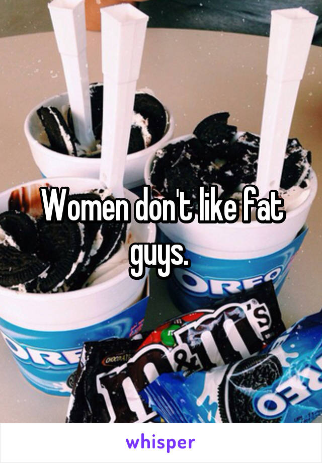 Women don't like fat guys. 