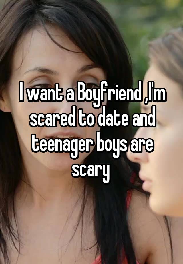 I want a Boyfriend ,I'm scared to date and teenager boys are scary 