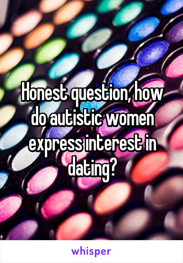 Honest question, how do autistic women express interest in dating?