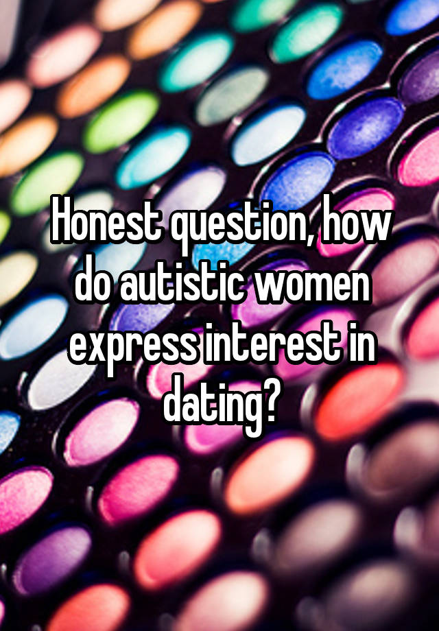 Honest question, how do autistic women express interest in dating?