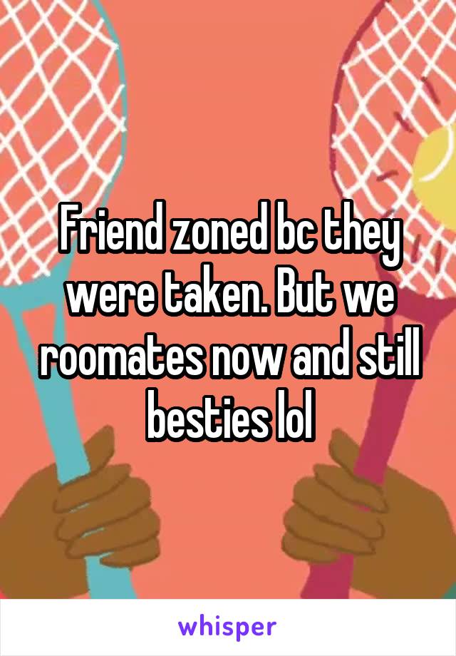 Friend zoned bc they were taken. But we roomates now and still besties lol