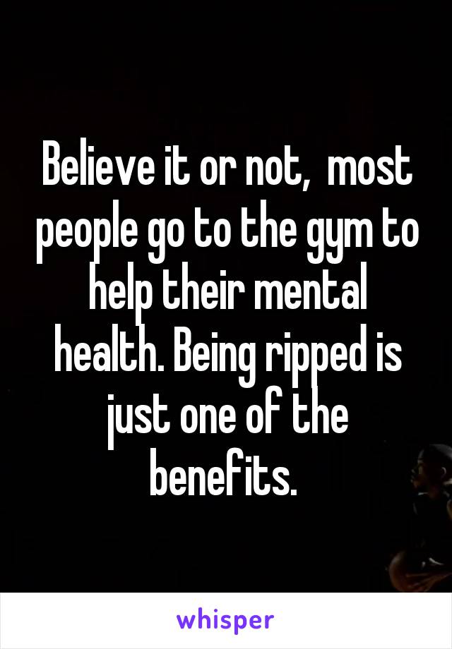Believe it or not,  most people go to the gym to help their mental health. Being ripped is just one of the benefits. 