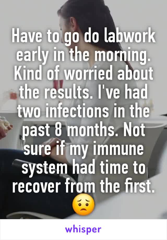 Have to go do labwork early in the morning. Kind of worried about the results. I've had two infections in the past 8 months. Not sure if my immune system had time to recover from the first. 😟
