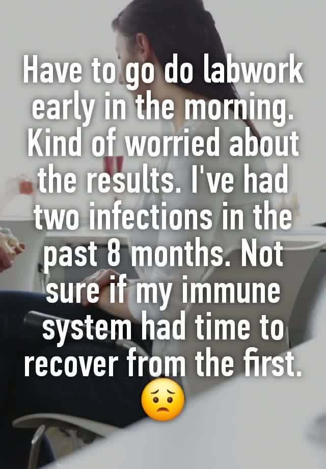 Have to go do labwork early in the morning. Kind of worried about the results. I've had two infections in the past 8 months. Not sure if my immune system had time to recover from the first. 😟