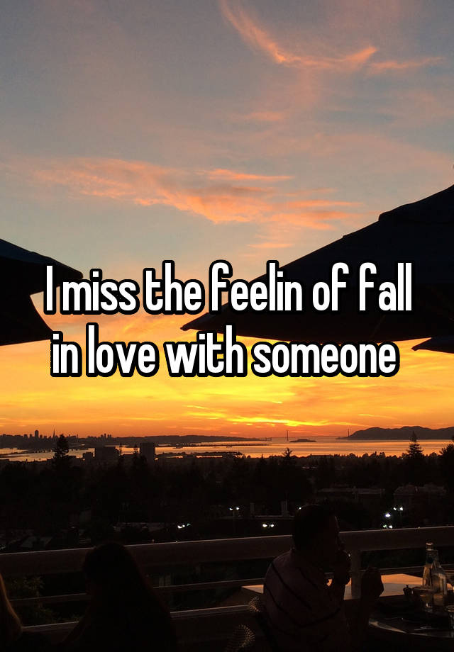 I miss the feelin of fall in love with someone 
