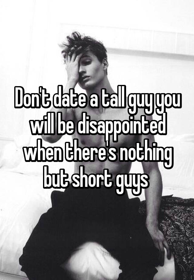 Don't date a tall guy you will be disappointed when there's nothing but short guys 