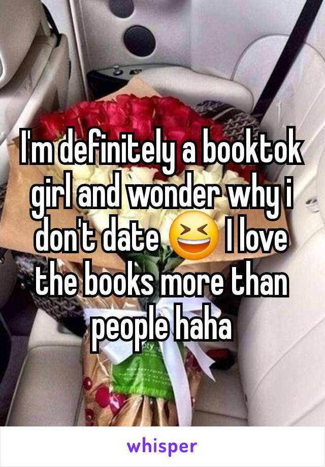 I'm definitely a booktok girl and wonder why i don't date 😆 I love the books more than people haha