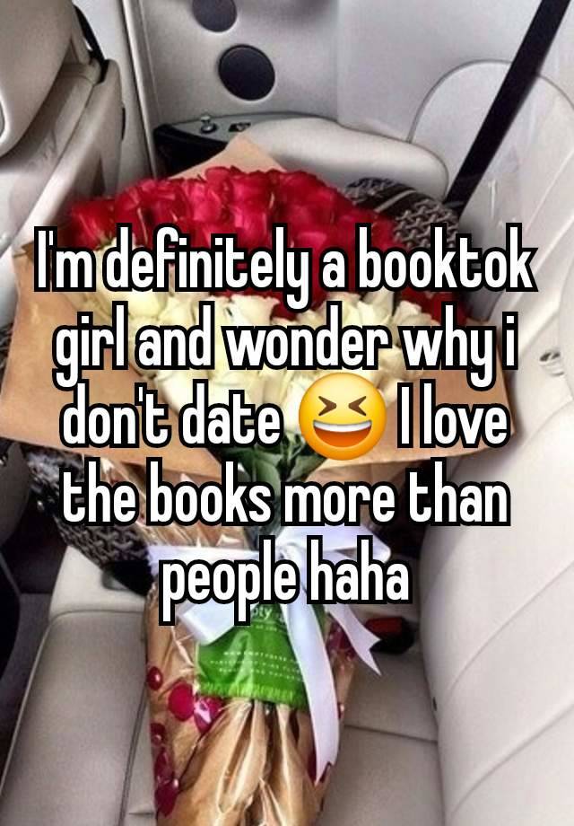 I'm definitely a booktok girl and wonder why i don't date 😆 I love the books more than people haha