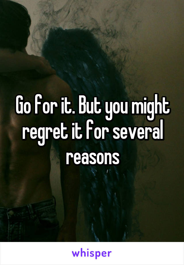 Go for it. But you might regret it for several reasons