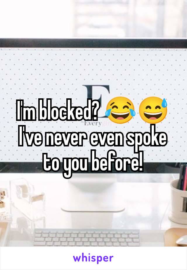 I'm blocked? 😂😅 I've never even spoke to you before!