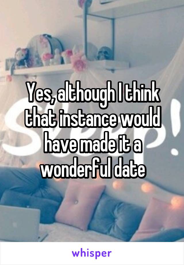 Yes, although I think that instance would have made it a wonderful date