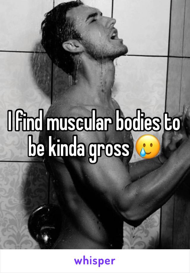 I find muscular bodies to be kinda gross 🥲