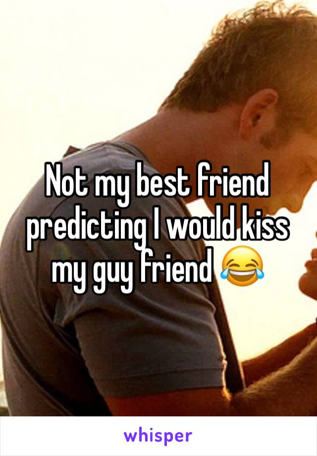 Not my best friend predicting I would kiss my guy friend 😂