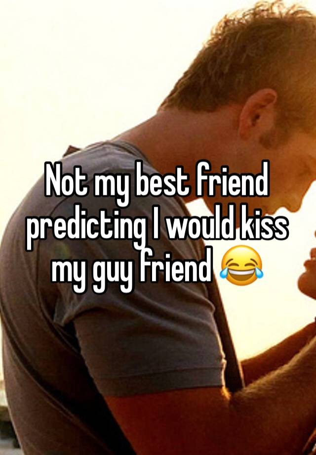 Not my best friend predicting I would kiss my guy friend 😂