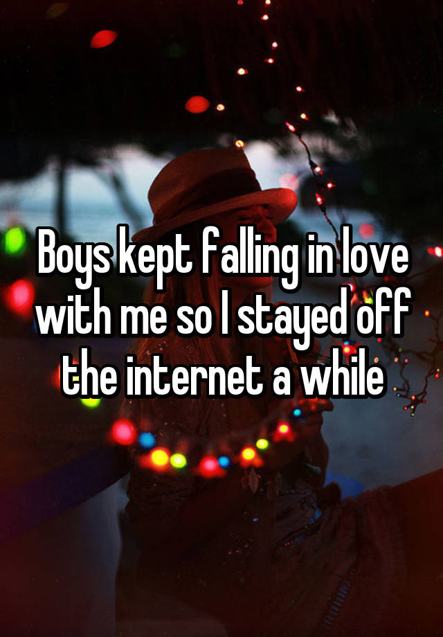 Boys kept falling in love with me so I stayed off the internet a while