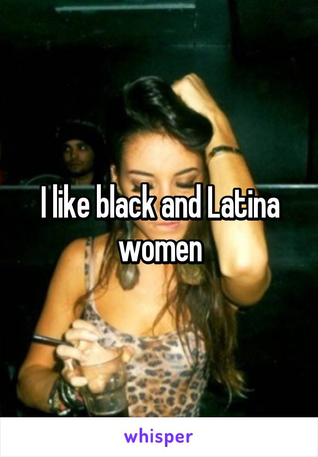 I like black and Latina women