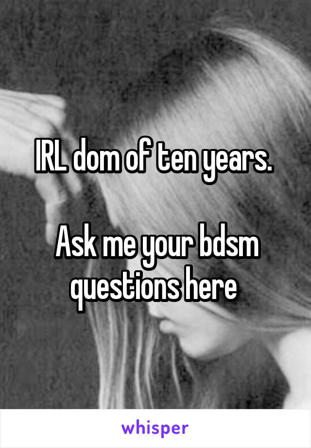 IRL dom of ten years. 

Ask me your bdsm questions here 