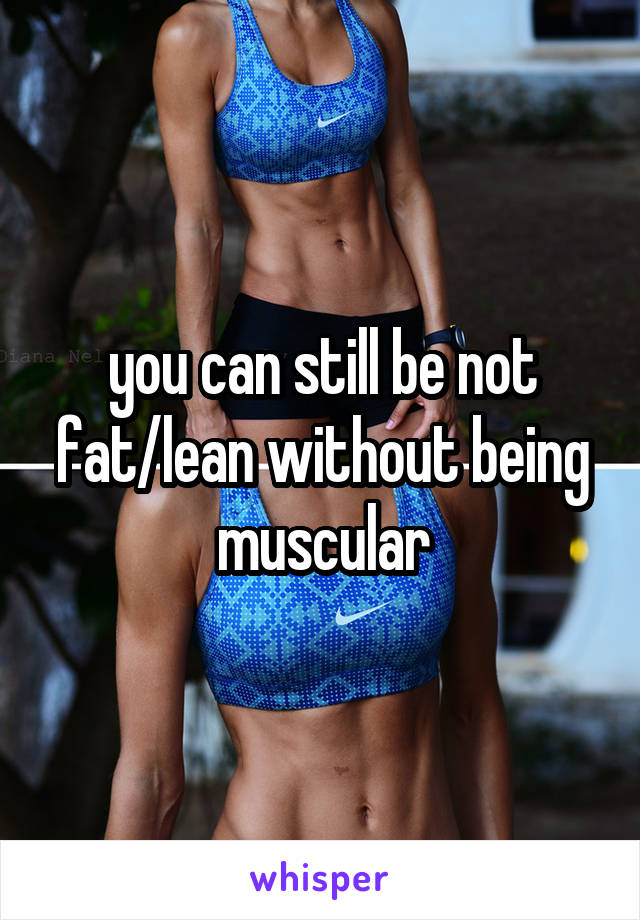 you can still be not fat/lean without being muscular