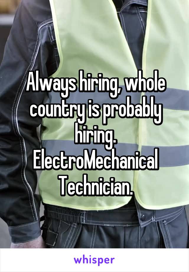 Always hiring, whole country is probably hiring. ElectroMechanical Technician.
