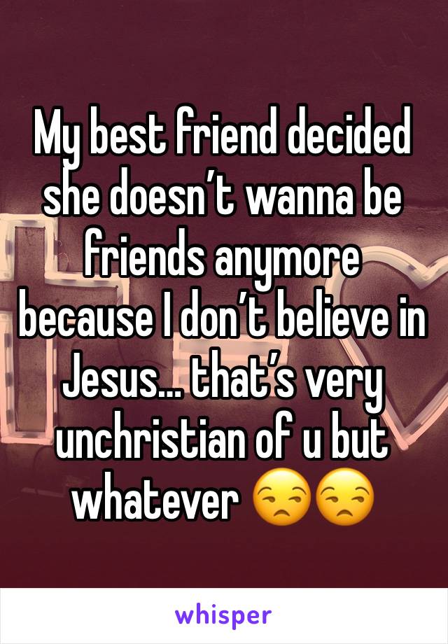 My best friend decided she doesn’t wanna be friends anymore because I don’t believe in Jesus… that’s very unchristian of u but whatever 😒😒