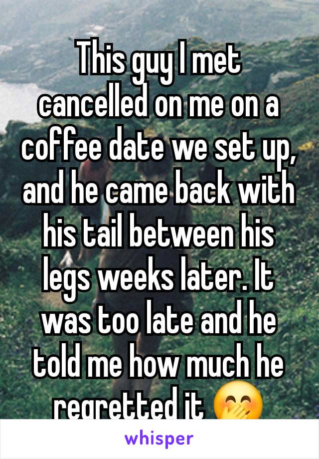 This guy I met cancelled on me on a coffee date we set up, and he came back with his tail between his legs weeks later. It was too late and he told me how much he regretted it 🤭