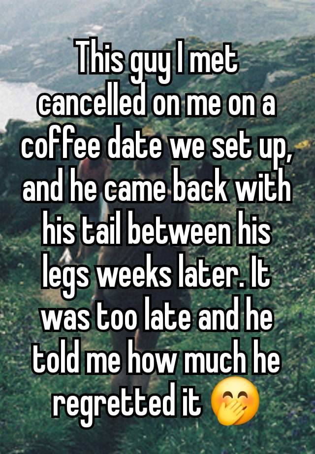 This guy I met cancelled on me on a coffee date we set up, and he came back with his tail between his legs weeks later. It was too late and he told me how much he regretted it 🤭