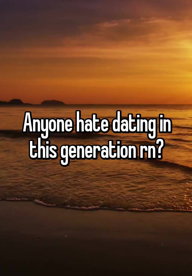 Anyone hate dating in this generation rn?