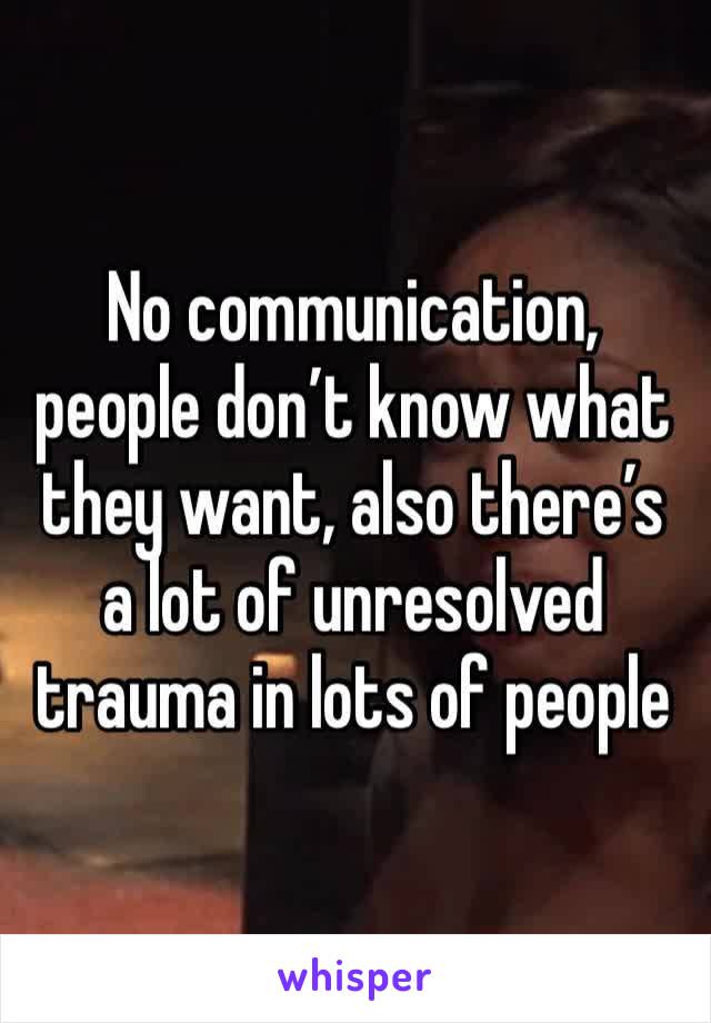 No communication, people don’t know what they want, also there’s a lot of unresolved trauma in lots of people 