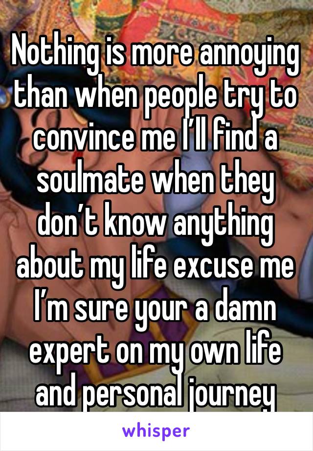 Nothing is more annoying than when people try to convince me I’ll find a soulmate when they don’t know anything about my life excuse me I’m sure your a damn expert on my own life and personal journey 