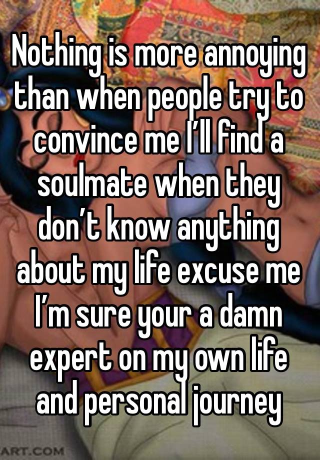Nothing is more annoying than when people try to convince me I’ll find a soulmate when they don’t know anything about my life excuse me I’m sure your a damn expert on my own life and personal journey 