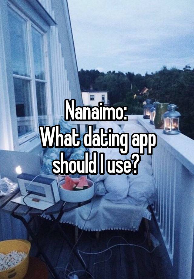 Nanaimo: 
What dating app should I use? 