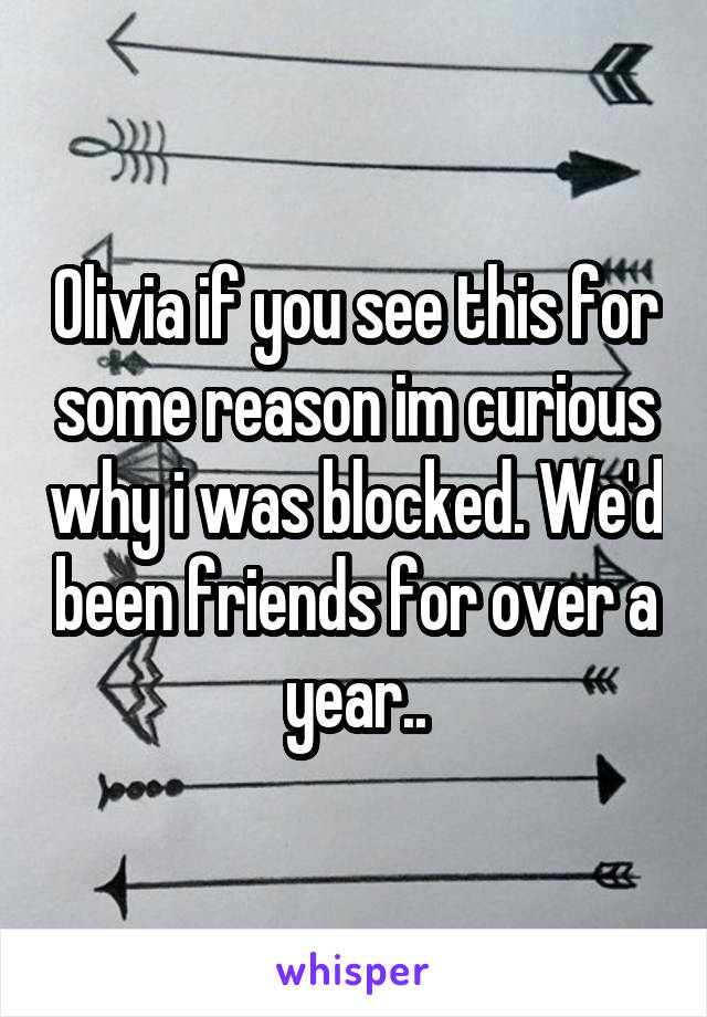 Olivia if you see this for some reason im curious why i was blocked. We'd been friends for over a year..