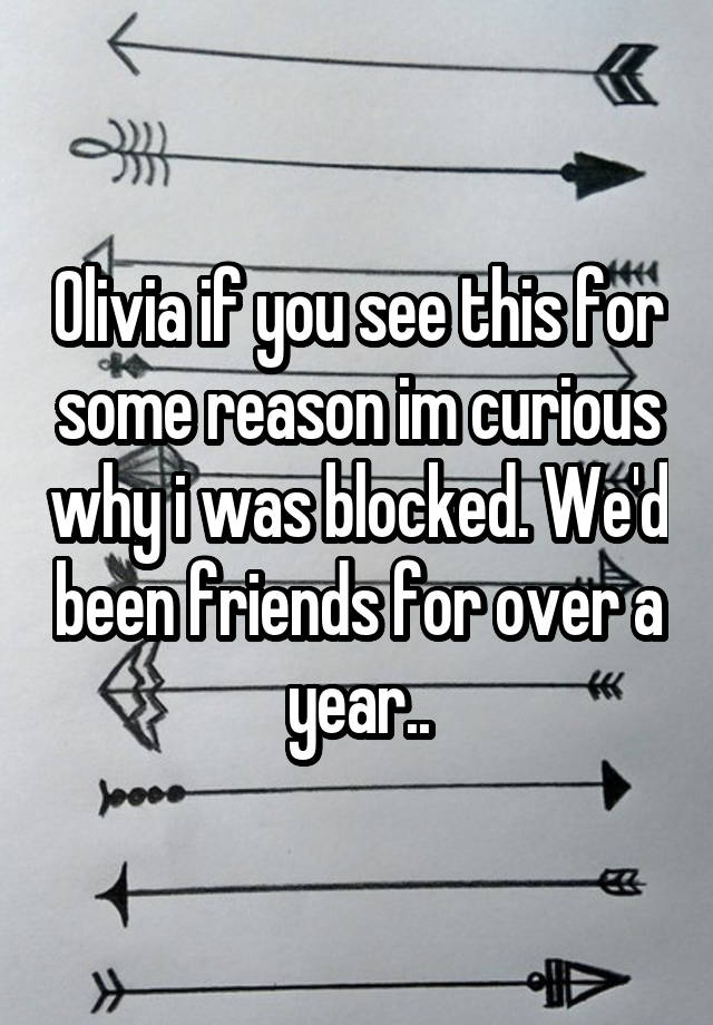 Olivia if you see this for some reason im curious why i was blocked. We'd been friends for over a year..