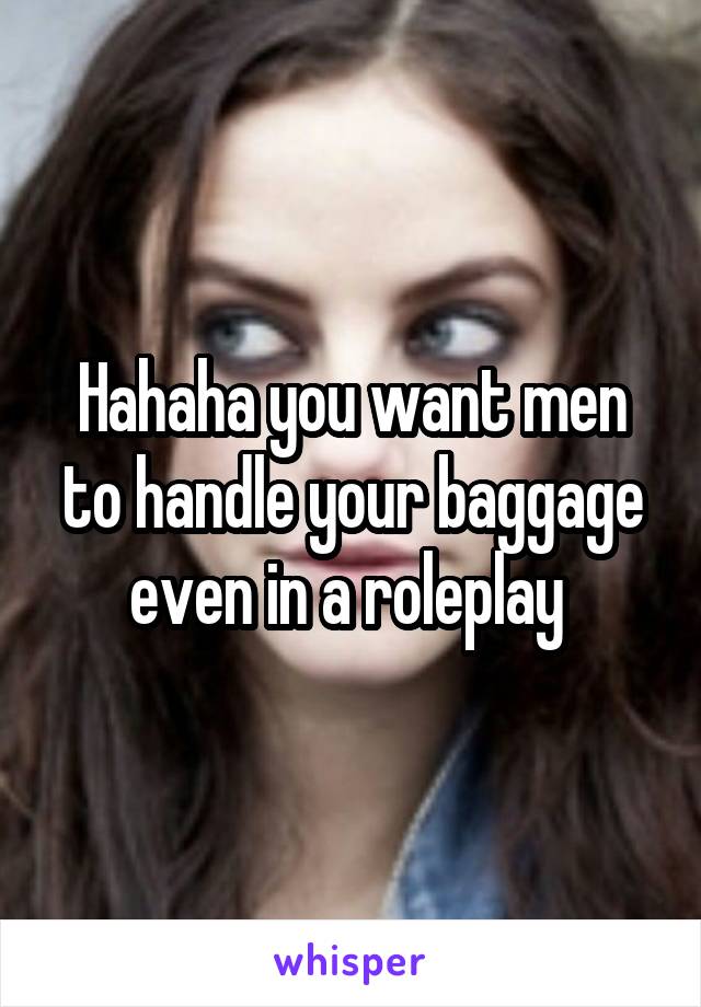 Hahaha you want men to handle your baggage even in a roleplay 