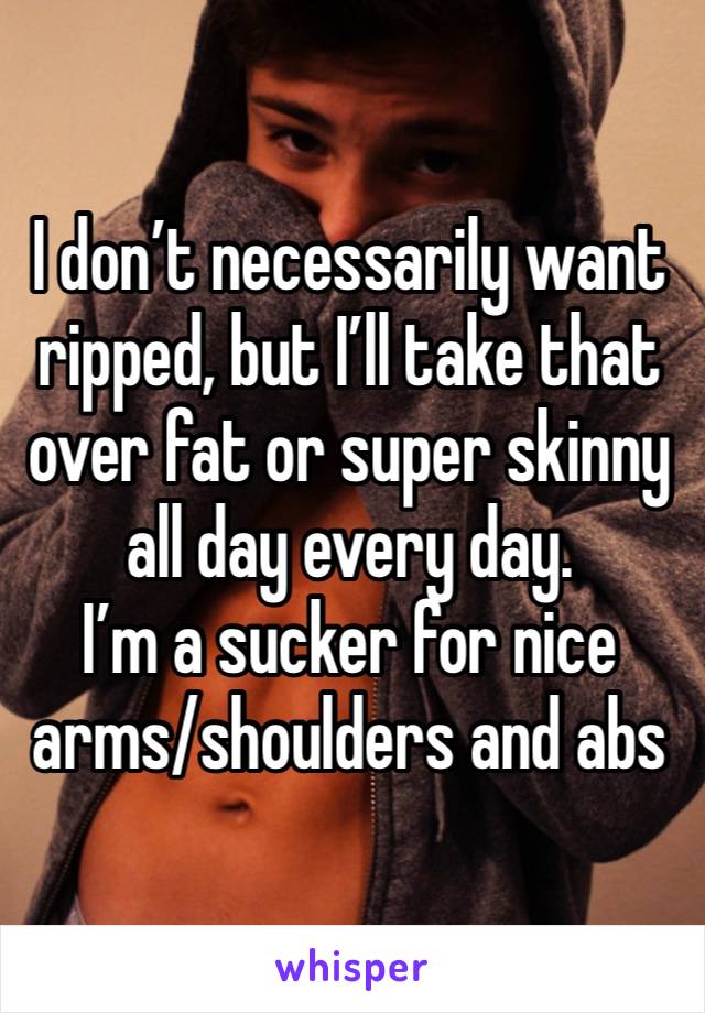 I don’t necessarily want ripped, but I’ll take that over fat or super skinny all day every day. 
I’m a sucker for nice arms/shoulders and abs 