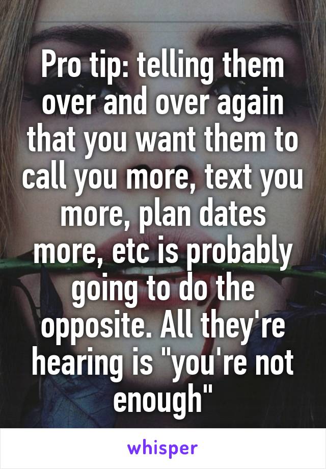 Pro tip: telling them over and over again that you want them to call you more, text you more, plan dates more, etc is probably going to do the opposite. All they're hearing is "you're not enough"