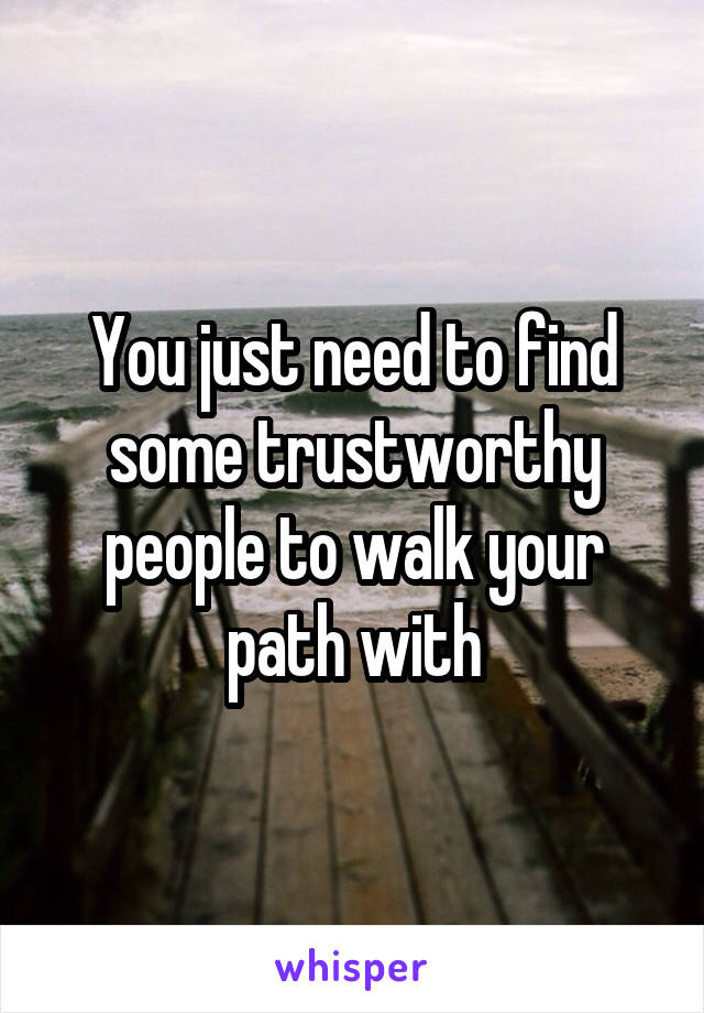 You just need to find some trustworthy people to walk your path with