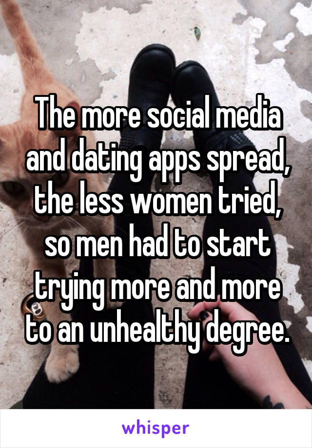 The more social media and dating apps spread, the less women tried, so men had to start trying more and more to an unhealthy degree.