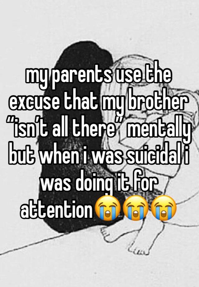 my parents use the excuse that my brother “isn’t all there” mentally but when i was suicidal i was doing it for attention😭😭😭