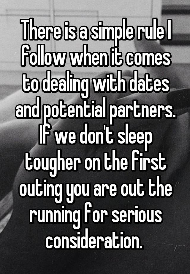 There is a simple rule I follow when it comes to dealing with dates and potential partners. If we don't sleep tougher on the first outing you are out the running for serious consideration. 