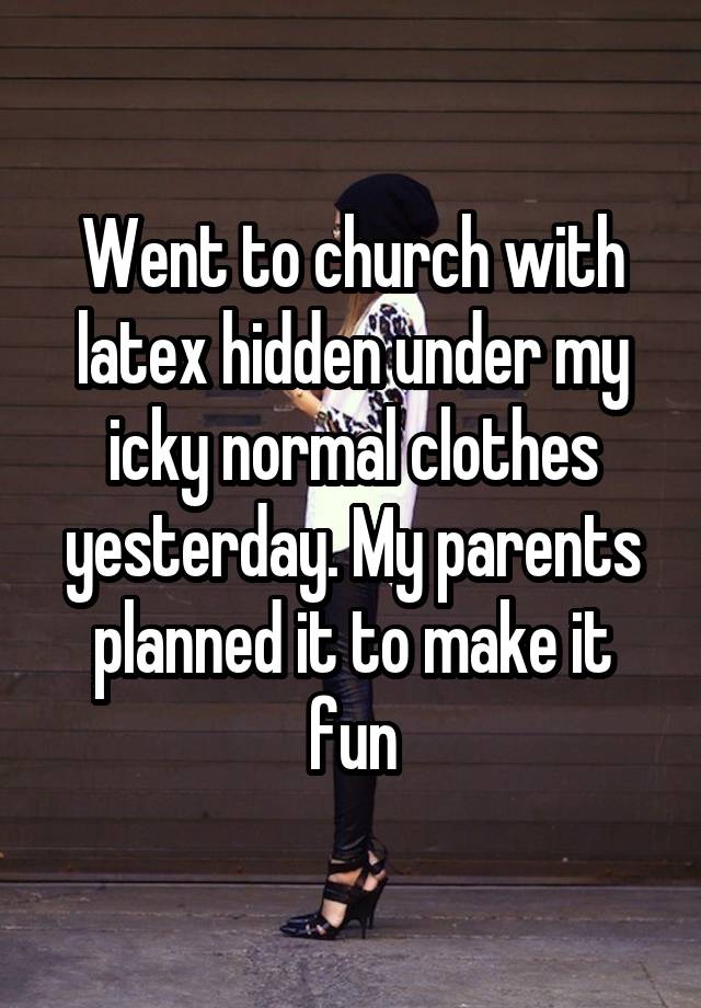 Went to church with latex hidden under my icky normal clothes yesterday. My parents planned it to make it fun