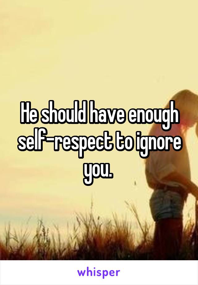 He should have enough self-respect to ignore you. 