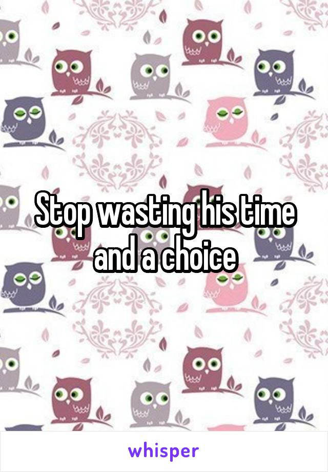 Stop wasting his time and a choice
